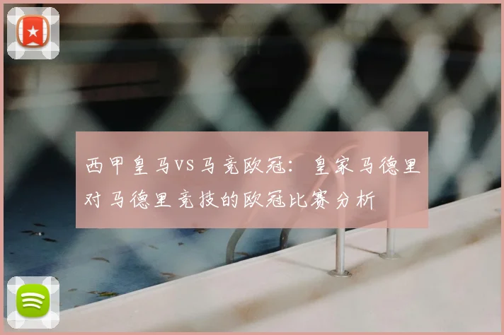西甲皇马vs马竞欧冠：皇家马德里对马德里竞技的欧冠比赛分析