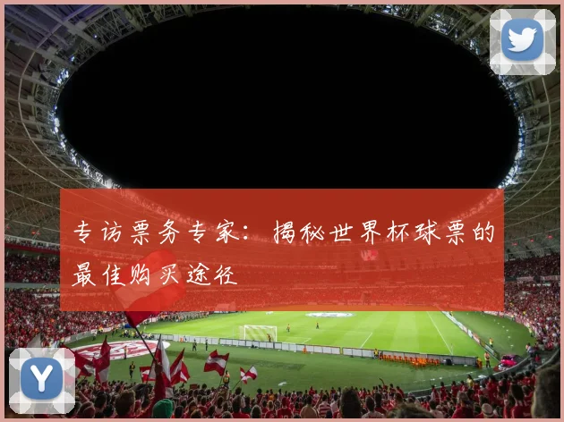 专访票务专家：揭秘世界杯球票的最佳购买途径