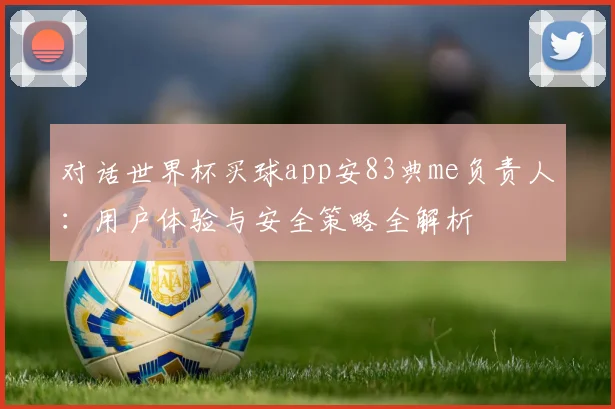 对话世界杯买球app安83典me负责人：用户体验与安全策略全解析