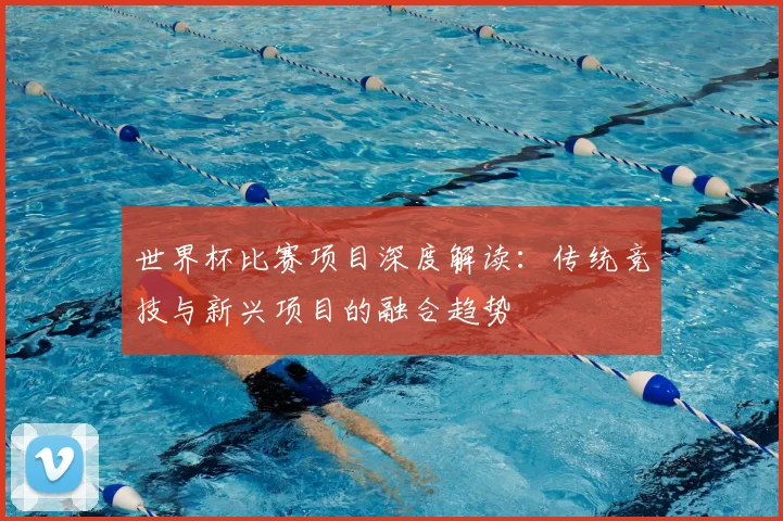 世界杯比赛项目深度解读:传统竞技与新兴项目的融合趋势