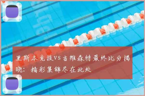 里斯本竞技vs吉维森特最终比分揭晓：精彩集锦尽在此处