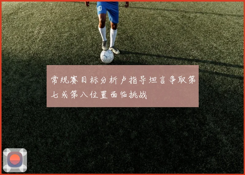 常规赛目标分析卢指导坦言争取第七或第八位置面临挑战