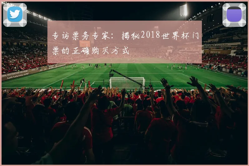 专访票务专家:揭秘2018世界杯门票的正确购买方式