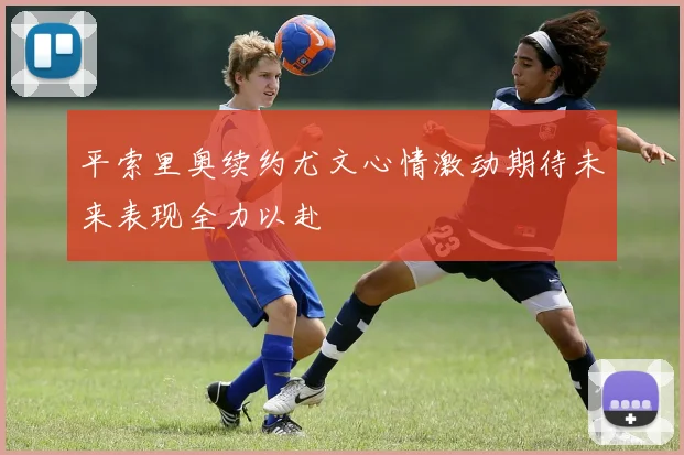 平索里奥续约尤文心情激动期待未来表现全力以赴