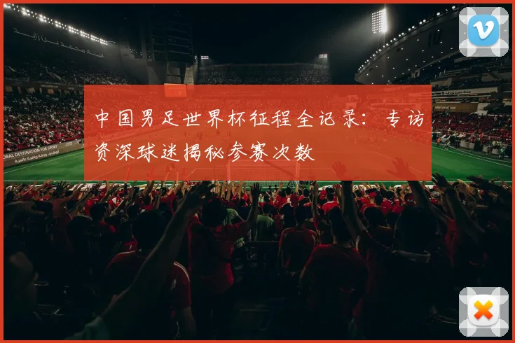 中国男足世界杯征程全记录：专访资深球迷揭秘参赛次数
