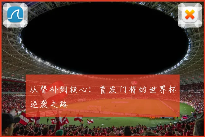 从替补到核心:首发门将的世界杯逆袭之路