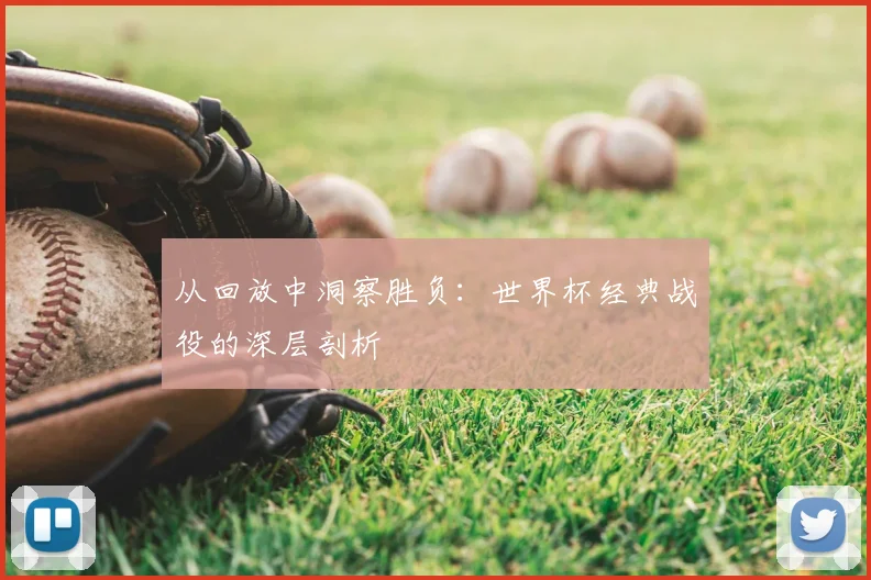 从回放中洞察胜负:世界杯经典战役的深层剖析