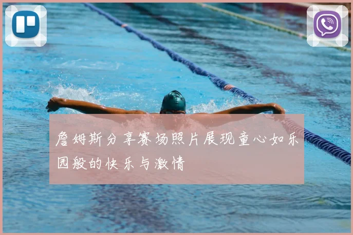 詹姆斯分享赛场照片展现童心如乐园般的快乐与激情