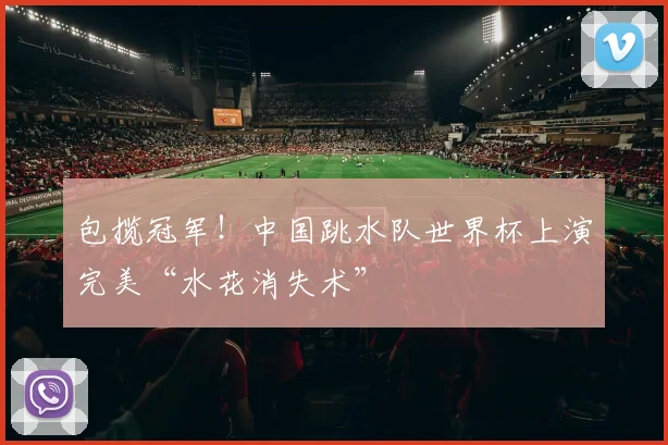 包揽冠军!中国跳水队世界杯上演完美“水花消失术”