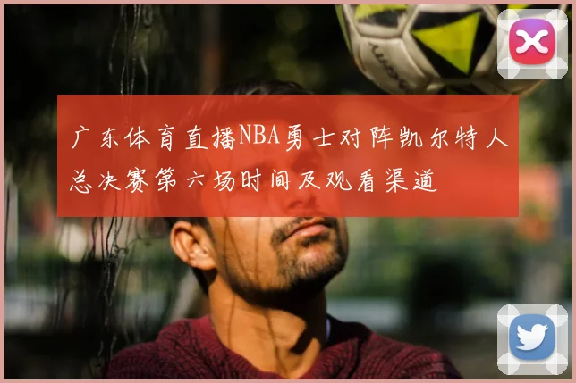 广东体育直播NBA勇士对阵凯尔特人总决赛第六场时间及观看渠道