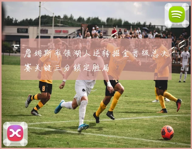 詹姆斯率领湖人逆转掘金晋级总决赛关键三分锁定胜局
