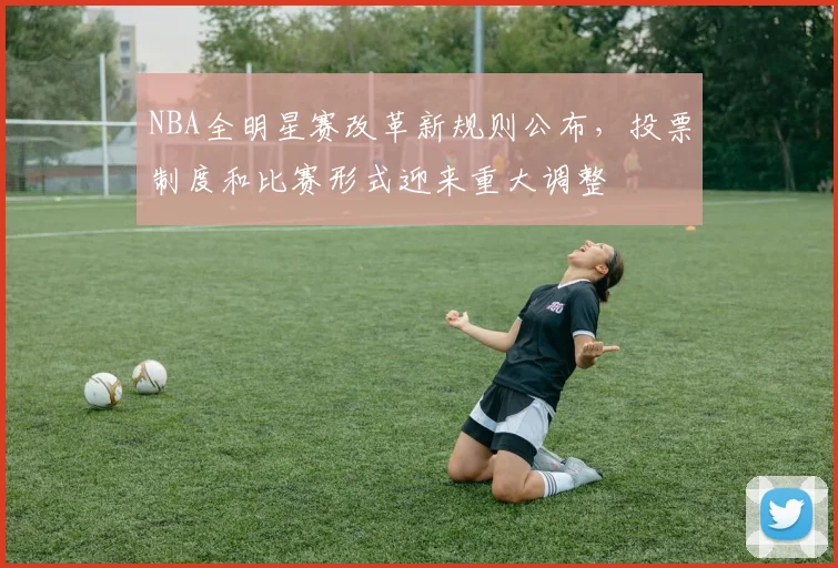 NBA全明星赛改革新规则公布,投票制度和比赛形式迎来重大调整