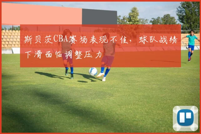 斯贝茨CBA赛场表现不佳,球队战绩下滑面临调整压力