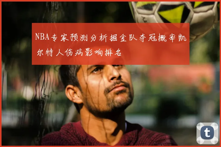 NBA专家预测分析掘金队夺冠概率凯尔特人伤病影响排名