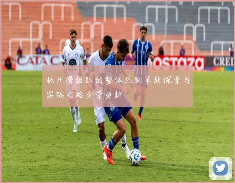 杭州滑板队的整体压制革新探索与实践之路全景分析