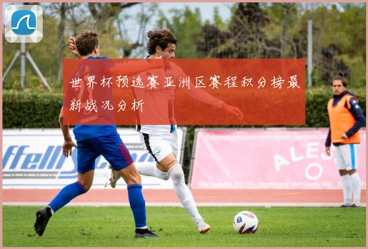 世界杯预选赛亚洲区赛程积分榜最新战况分析