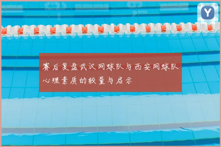赛后复盘武汉网球队与西安网球队心理素质的较量与启示