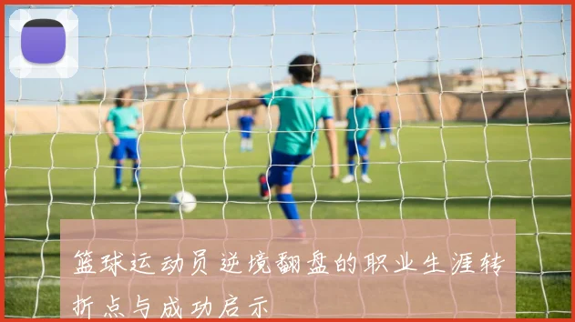 篮球运动员逆境翻盘的职业生涯转折点与成功启示
