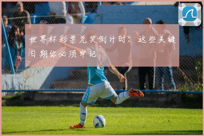 世界杯彩票兑奖倒计时：这些关键日期你必须牢记