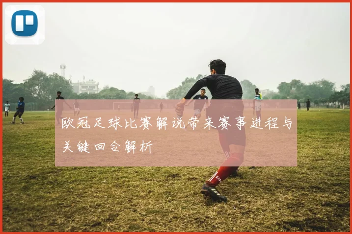 欧冠足球比赛解说带来赛事进程与关键回合解析