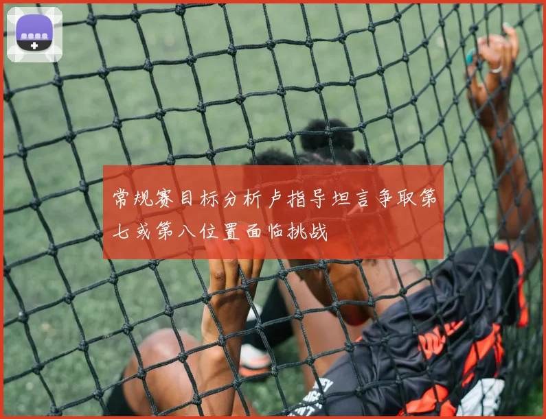 常规赛目标分析卢指导坦言争取第七或第八位置面临挑战