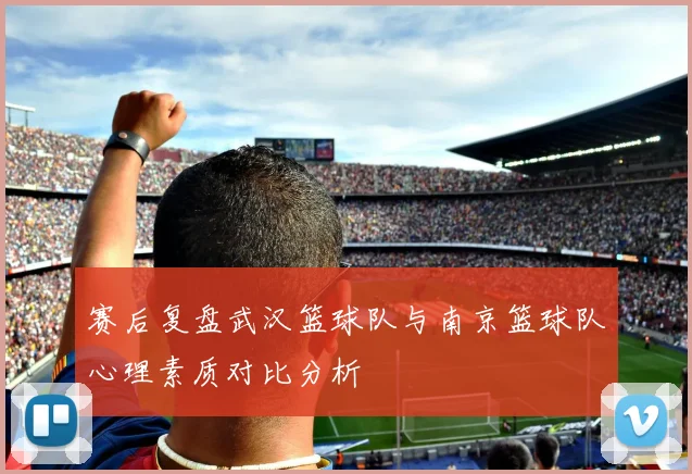 赛后复盘武汉篮球队与南京篮球队心理素质对比分析