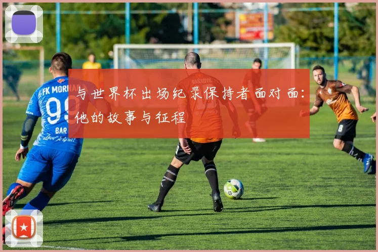 与世界杯出场纪录保持者面对面：他的故事与征程