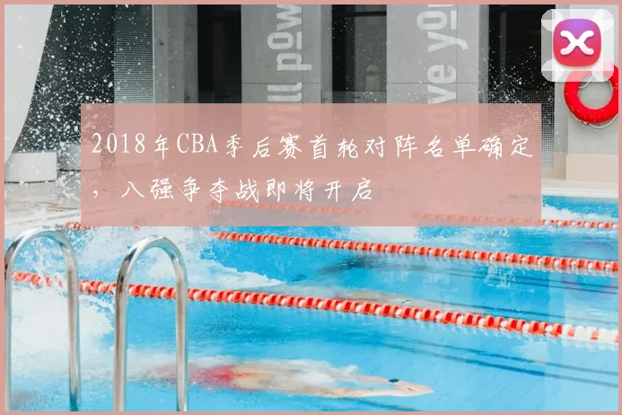 2018年CBA季后赛首轮对阵名单确定,八强争夺战即将开启