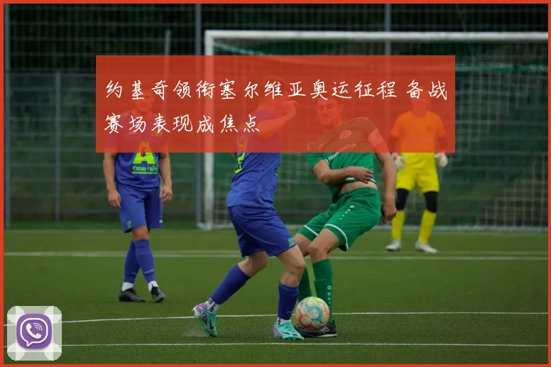 约基奇领衔塞尔维亚奥运征程 备战赛场表现成焦点