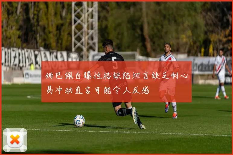 姆巴佩自曝性格缺陷坦言缺乏耐心易冲动直言可能令人反感