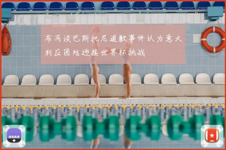 布冯谈巴斯托尼道歉事件认为意大利应团结迎接世界杯挑战