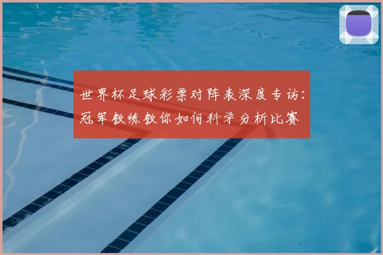 世界杯足球彩票对阵表深度专访:冠军教练教你如何科学分析比赛