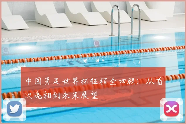 中国男足世界杯征程全回顾:从首次亮相到未来展望