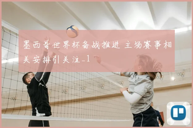墨西哥世界杯备战推进 主场赛事相关安排引关注_1