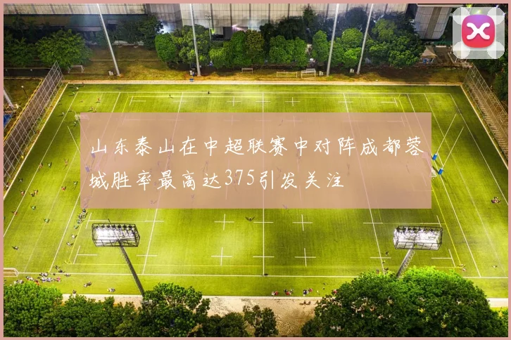 山东泰山在中超联赛中对阵成都蓉城胜率最高达375引发关注