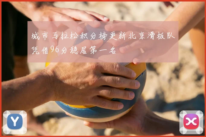 城市马拉松积分榜更新北京滑板队凭借96分稳居第一名