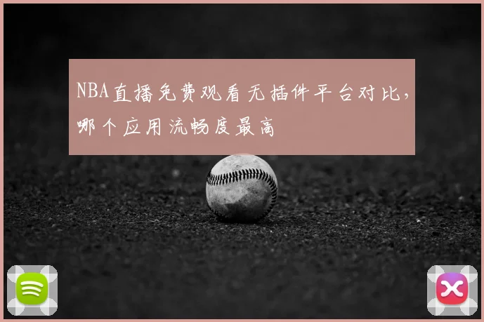 NBA直播免费观看无插件平台对比，哪个应用流畅度最高