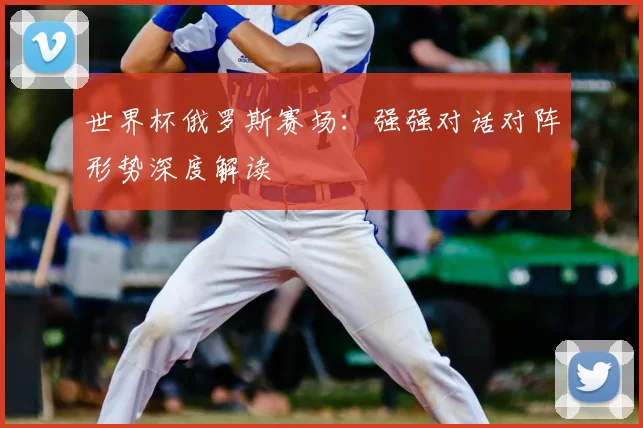 世界杯俄罗斯赛场：强强对话对阵形势深度解读