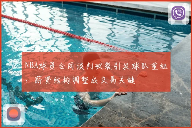 NBA球员合同谈判破裂引发球队重组，薪资结构调整成交易关键