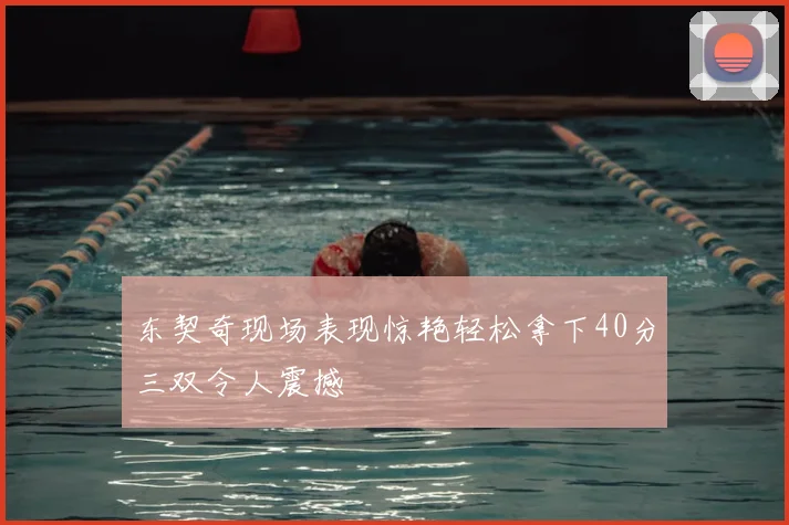 东契奇现场表现惊艳轻松拿下40分三双令人震撼