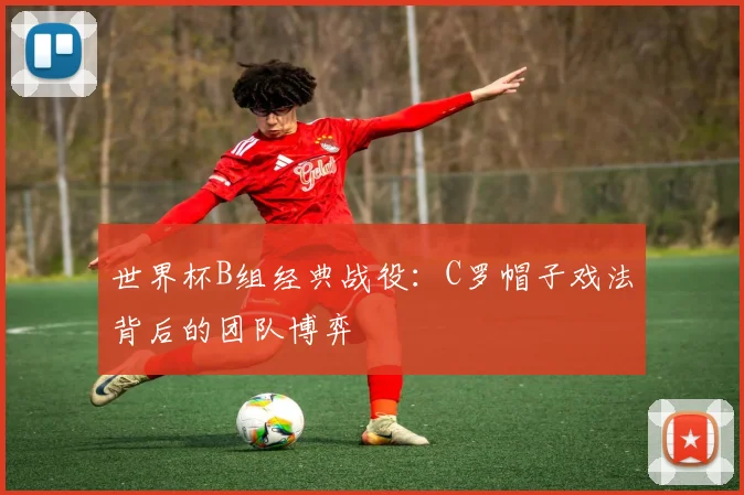 世界杯B组经典战役：C罗帽子戏法背后的团队博弈