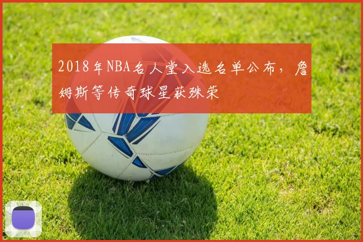 2018年NBA名人堂入选名单公布,詹姆斯等传奇球星获殊荣