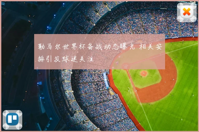 勒马尔世界杯备战动态曝光 相关安排引发球迷关注