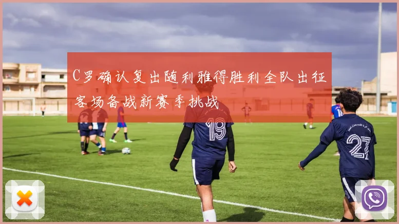 C罗确认复出随利雅得胜利全队出征客场备战新赛季挑战