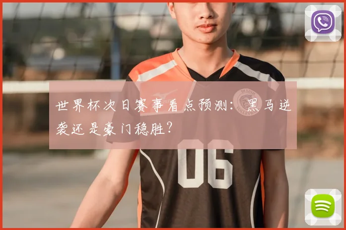 世界杯次日赛事看点预测:黑马逆袭还是豪门稳胜?