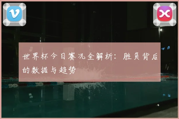 世界杯今日赛况全解析：胜负背后的数据与趋势