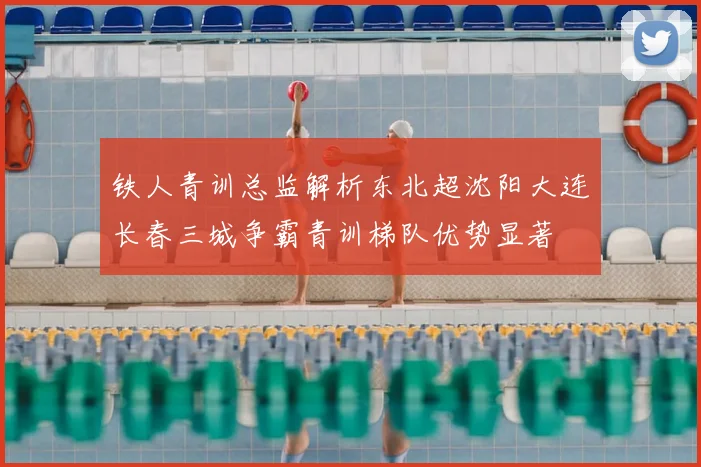 铁人青训总监解析东北超沈阳大连长春三城争霸青训梯队优势显著