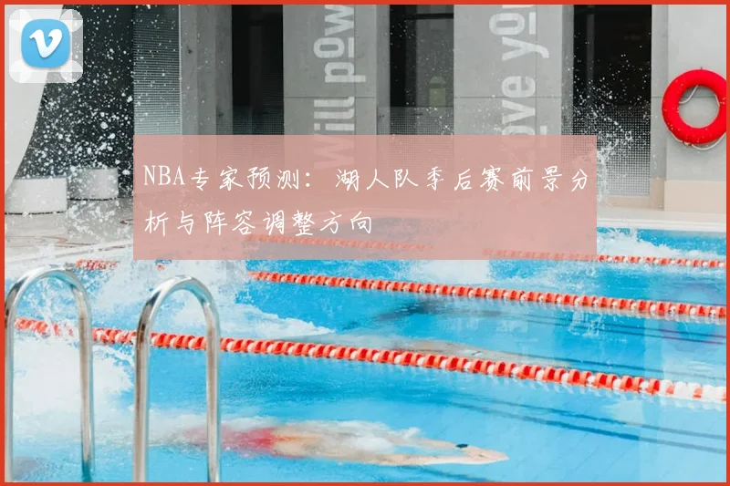 NBA专家预测：湖人队季后赛前景分析与阵容调整方向