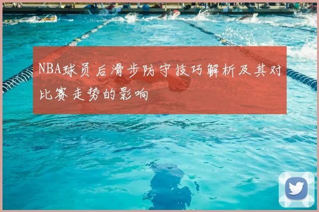NBA球员后滑步防守技巧解析及其对比赛走势的影响