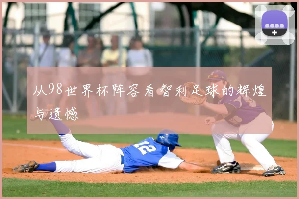 从98世界杯阵容看智利足球的辉煌与遗憾